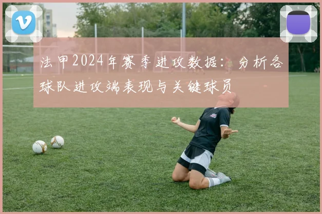 法甲2024年赛季进攻数据：分析各球队进攻端表现与关键球员