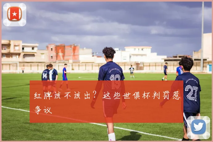 红牌该不该出？这些世俱杯判罚惹争议