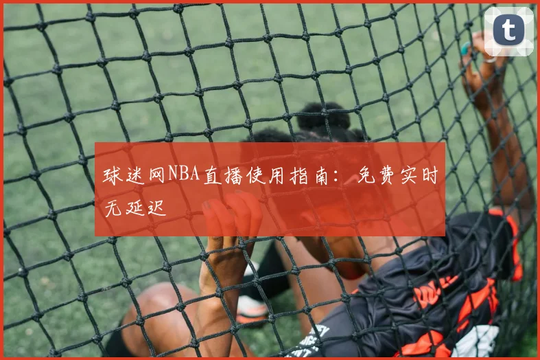 球迷网NBA直播使用指南：免费实时无延迟