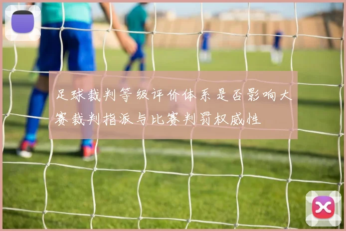 足球裁判等级评价体系是否影响大赛裁判指派与比赛判罚权威性