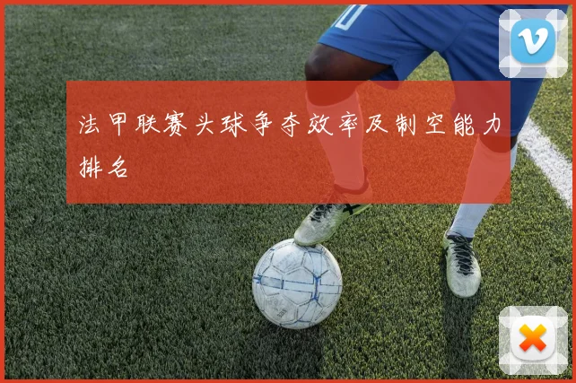 法甲联赛头球争夺效率及制空能力排名