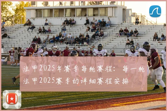 法甲2025年赛季每轮赛程：每一轮法甲2025赛季的详细赛程安排