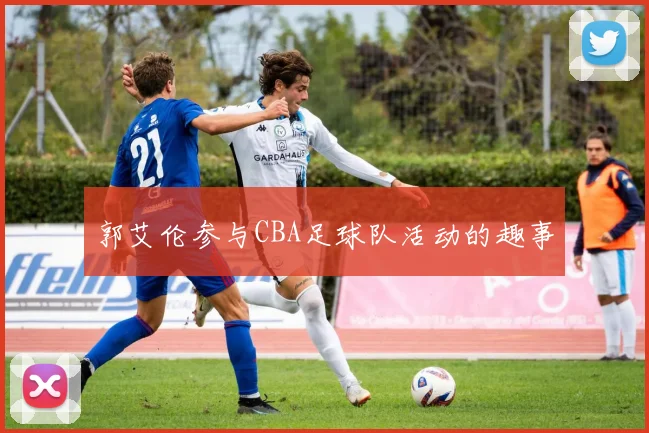 郭艾伦参与CBA足球队活动的趣事