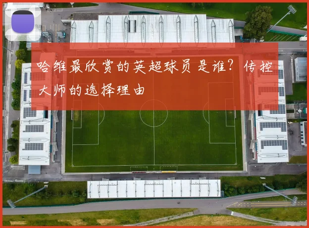 哈维最欣赏的英超球员是谁？传控大师的选择理由