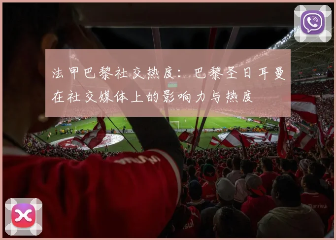 法甲巴黎社交热度：巴黎圣日耳曼在社交媒体上的影响力与热度