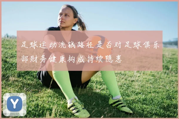 足球运动洗钱路径是否对足球俱乐部财务健康构成持续隐患