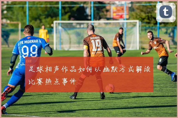 足球相声作品如何以幽默方式解读比赛热点事件