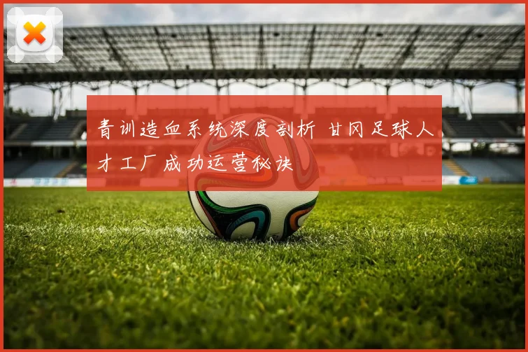 青训造血系统深度剖析 甘冈足球人才工厂成功运营秘诀