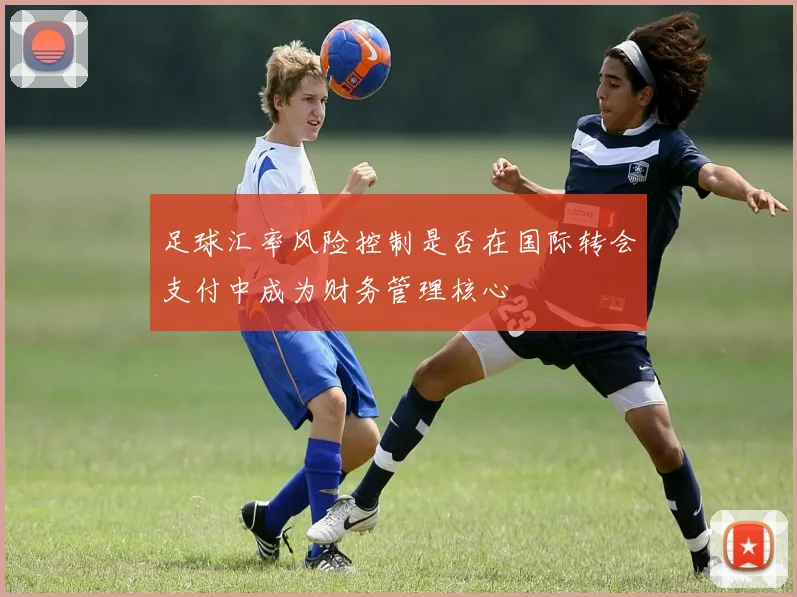 足球汇率风险控制是否在国际转会支付中成为财务管理核心